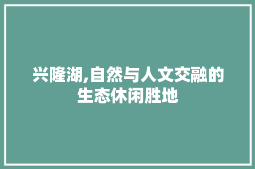 兴隆湖,自然与人文交融的生态休闲胜地