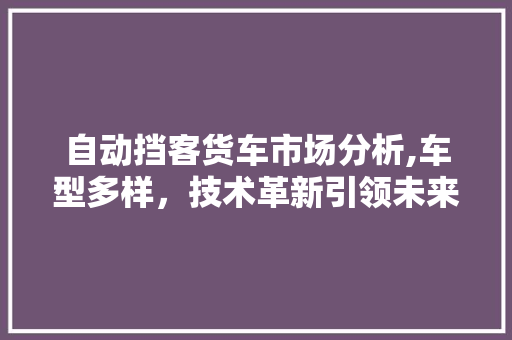 自动挡客货车市场分析,车型多样，技术革新引领未来