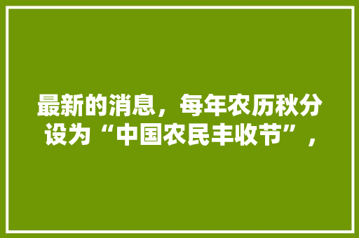 最新的消息，每年农历秋分设为“中国农民丰收节”，你怎么看，秋分旅游文案。