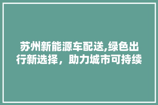 苏州新能源车配送,绿色出行新选择，助力城市可持续发展