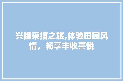 兴隆采摘之旅,体验田园风情，畅享丰收喜悦