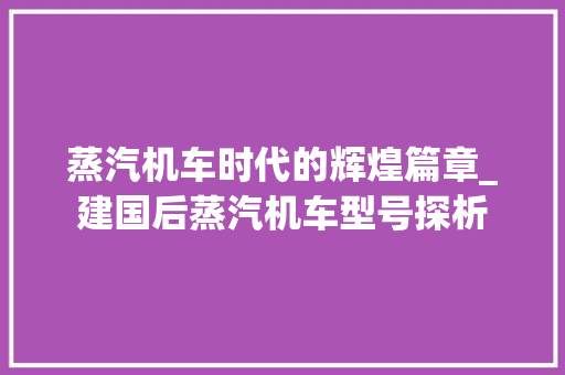 蒸汽机车时代的辉煌篇章_建国后蒸汽机车型号探析  第1张