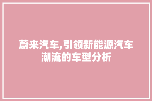 蔚来汽车,引领新能源汽车潮流的车型分析