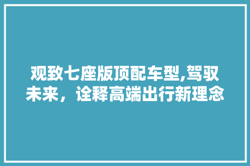 观致七座版顶配车型,驾驭未来，诠释高端出行新理念  第1张