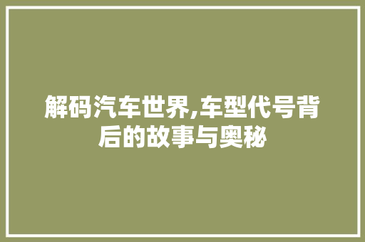 解码汽车世界,车型代号背后的故事与奥秘