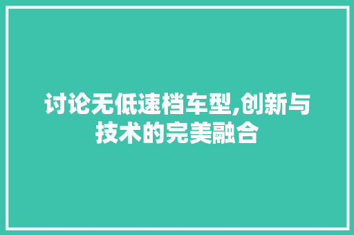 讨论无低速档车型,创新与技术的完美融合