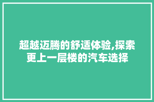 超越迈腾的舒适体验,探索更上一层楼的汽车选择