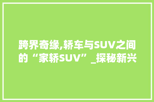 跨界奇缘,轿车与SUV之间的“家轿SUV”_探秘新兴车型市场  第1张