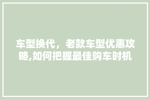 车型换代，老款车型优惠攻略,如何把握最佳购车时机  第1张