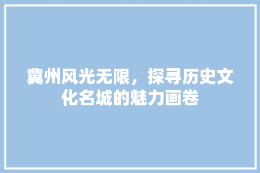 冀州风光无限，探寻历史文化名城的魅力画卷