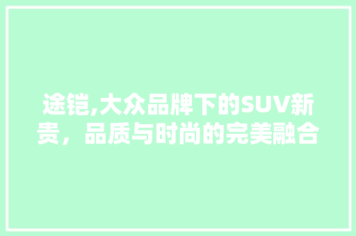 途铠,大众品牌下的SUV新贵，品质与时尚的完美融合  第1张