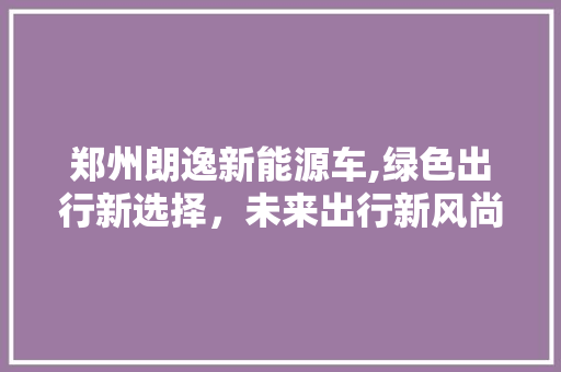 郑州朗逸新能源车,绿色出行新选择，未来出行新风尚  第1张