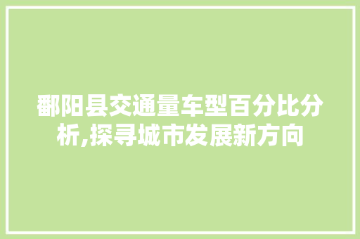 鄱阳县交通量车型百分比分析,探寻城市发展新方向  第1张