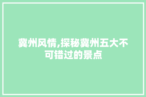 冀州风情,探秘冀州五大不可错过的景点