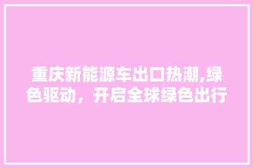 重庆新能源车出口热潮,绿色驱动，开启全球绿色出行新时代  第1张