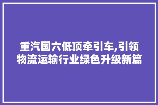 重汽国六低顶牵引车,引领物流运输行业绿色升级新篇章