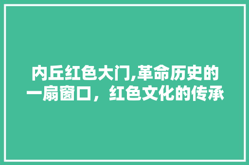 内丘红色大门,革命历史的一扇窗口，红色文化的传承之地