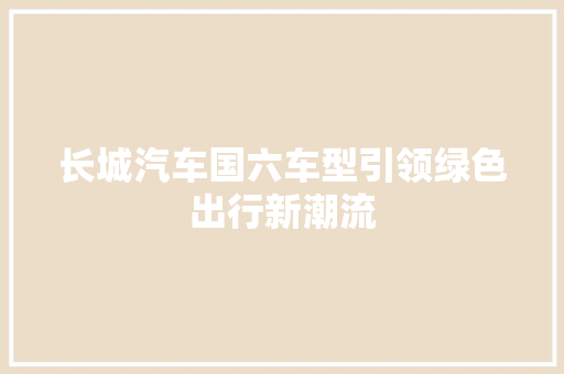 长城汽车国六车型引领绿色出行新潮流