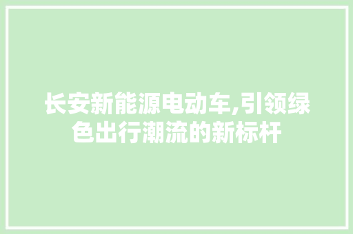 长安新能源电动车,引领绿色出行潮流的新标杆  第1张