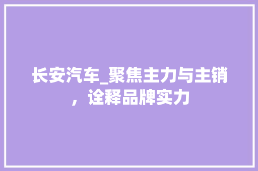 长安汽车_聚焦主力与主销，诠释品牌实力