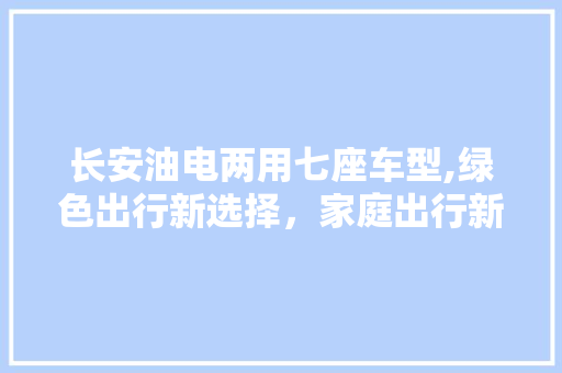 长安油电两用七座车型,绿色出行新选择，家庭出行新伙伴  第1张