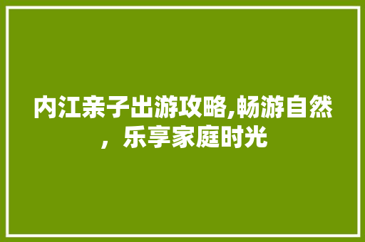 内江亲子出游攻略,畅游自然，乐享家庭时光