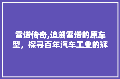 雷诺传奇,追溯雷诺的原车型，探寻百年汽车工业的辉煌历程  第1张