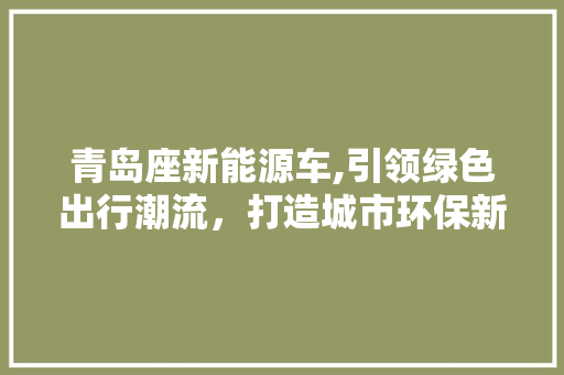 青岛座新能源车,引领绿色出行潮流，打造城市环保新篇章  第1张