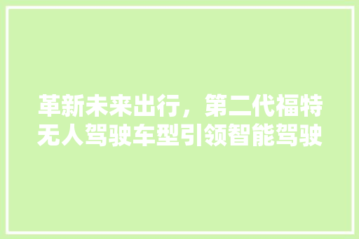 革新未来出行，第二代福特无人驾驶车型引领智能驾驶新纪元