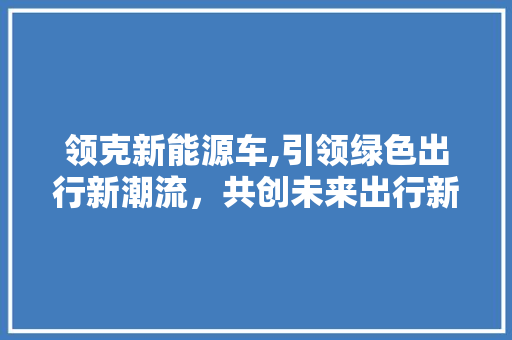 领克新能源车,引领绿色出行新潮流，共创未来出行新篇章  第1张