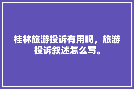 桂林旅游投诉有用吗，旅游投诉叙述怎么写。