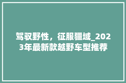 驾驭野性，征服疆域_2023年最新款越野车型推荐