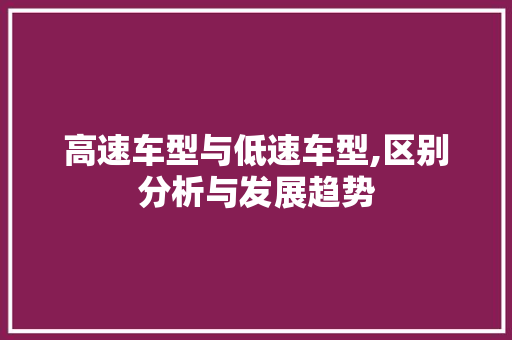 高速车型与低速车型,区别分析与发展趋势