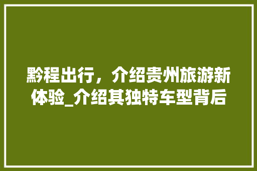 黔程出行，介绍贵州旅游新体验_介绍其独特车型背后的故事  第1张