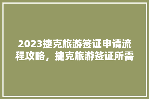 2023捷克旅游签证申请流程攻略，捷克旅游签证所需资料有哪些。