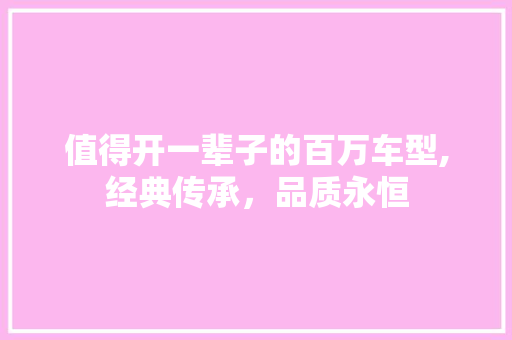 值得开一辈子的百万车型,经典传承，品质永恒