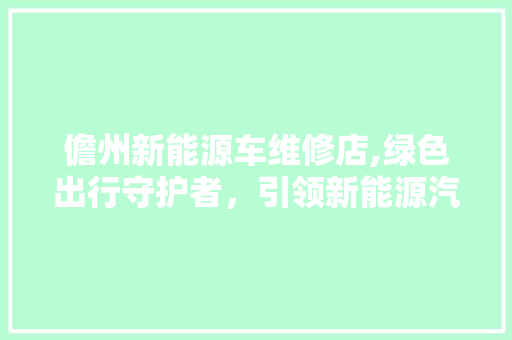 儋州新能源车维修店,绿色出行守护者，引领新能源汽车维修新风尚  第1张