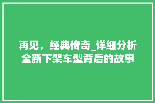 再见，经典传奇_详细分析全新下架车型背后的故事  第1张