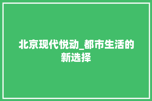 北京现代悦动_都市生活的新选择