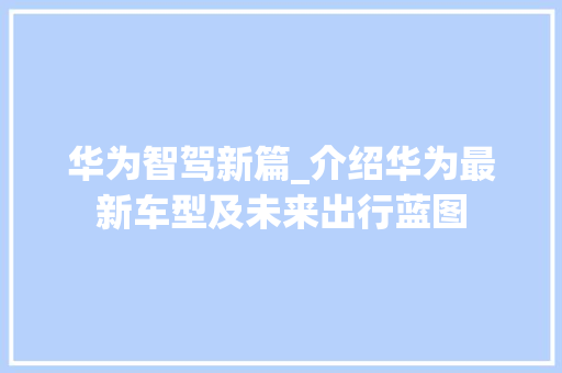 华为智驾新篇_介绍华为最新车型及未来出行蓝图  第1张