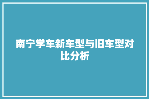 南宁学车新车型与旧车型对比分析  第1张