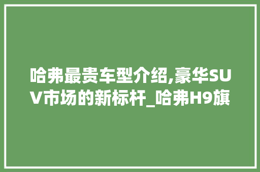 哈弗最贵车型介绍,豪华SUV市场的新标杆_哈弗H9旗舰版