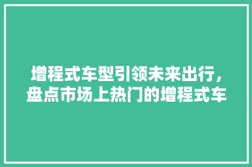 增程式车型引领未来出行，盘点市场上热门的增程式车型