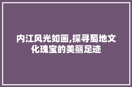 内江风光如画,探寻蜀地文化瑰宝的美丽足迹