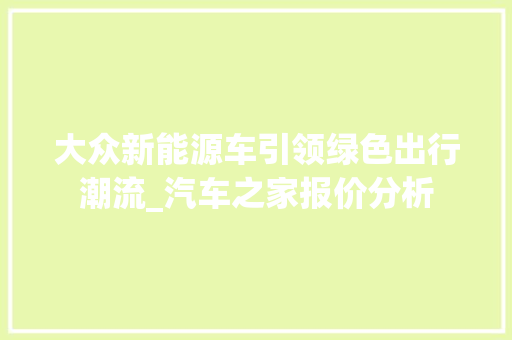 大众新能源车引领绿色出行潮流_汽车之家报价分析  第1张