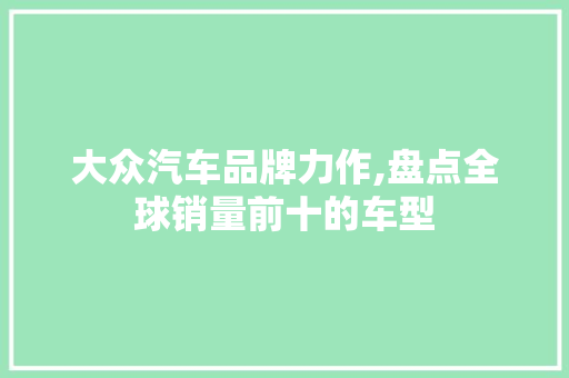 大众汽车品牌力作,盘点全球销量前十的车型  第1张