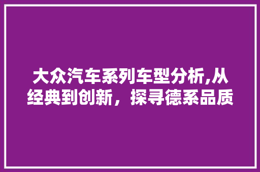 大众汽车系列车型分析,从经典到创新，探寻德系品质的传承与发展