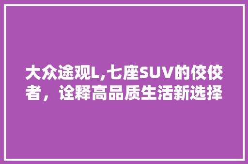 大众途观L,七座SUV的佼佼者，诠释高品质生活新选择