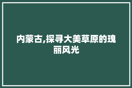 内蒙古,探寻大美草原的瑰丽风光