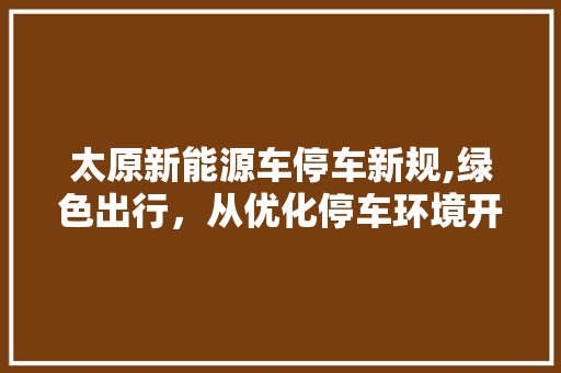 太原新能源车停车新规,绿色出行，从优化停车环境开始